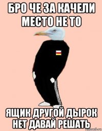 бро че за качели место не то ящик другой дырок нет давай решать