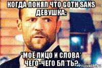 когда понял что goth sans девушка: *моё лицо и слова* чего-чего бл*ть?