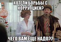 хотели борьбы с коррупцией? чего вам еще надо??