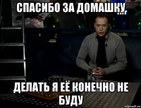 спасибо за домашку делать я её конечно не буду