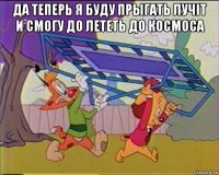 да теперь я буду прыгать лучit и смогу до лететь до космоса 