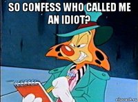 so confess who called me an idiot? 