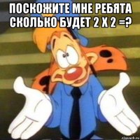 поскожите мне ребята сколько будет 2 х 2 =? 