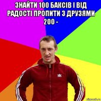 знайти 100 баксів і від радості пропити з друзями 200 - 