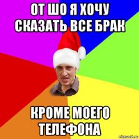 от шо я хочу сказать все брак кроме моего телефона