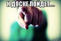 к доске пойдет.... 