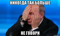 никогда так больше не говори