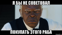 я бы не советовал покупать этого раба
