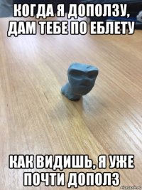 когда я доползу, дам тебе по еблету как видишь, я уже почти дополз