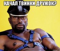 качал твинки дружок? 