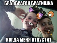 брат братан братишка когда меня отпустит