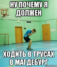 ну почему я должен ходить в трусах в магдебург