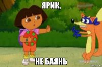 ярик, не баянь