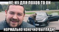 не, ну для лохов то он нормально конечно выглядит