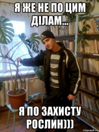 я же не по цим дiлам... я по захисту рослин)))