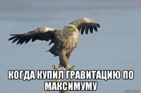  когда купил гравитацию по максимуму