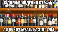 с днём рождения стеффи а я пойду бухать на этот счёт