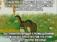 "а субдепрессия заставляла мысли бегать по кругу на манер грустных цирковых лошадок, постоянно возвращая к размышлениям о том, как всё плохо, и о том, что этому "плохо" нет ни края, ни конца"