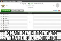  когда поставил тотал 1-го тайма меньше 8.5 с кф 1.01
