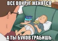 все вокруг женятся а ты буков грабишь