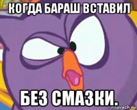 когда бараш вставил без смазки.