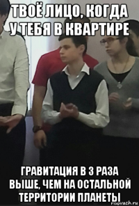 твоё лицо, когда у тебя в квартире гравитация в 3 раза выше, чем на остальной территории планеты