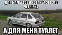 для мамбетов и котакбасов это четырка а для меня туалет