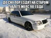 до сих пор ездят на старом туалете мерс 90-года 