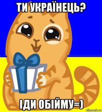 ти українець? іди обійму=)