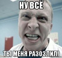 ну всё ты меня разозлил!