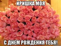 иришка моя с днем рождения тебя!