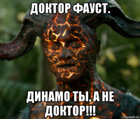 доктор фауст. динамо ты, а не доктор!!!