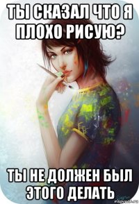 ты сказал что я плохо рисую? ты не должен был этого делать