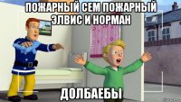пожарный сем пожарный элвис и норман долбаебы
