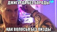 джигурда без бороды как волосья без пизды