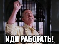  иди работать!