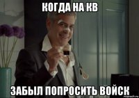 когда на кв забыл попросить войск