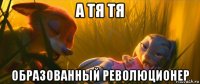 а тя тя образованный революционер