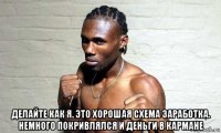  делайте как я. это хорошая схема заработка. немного покривлялся и деньги в кармане