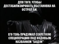 для того, чтобы дестабилизировать обстановка на острал-би, его тень придумал секретную спецоперацию под кодовым названием "бодун"