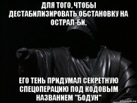 для того, чтобы дестабилизировать обстановку на острал-би, его тень придумал секретную спецоперацию под кодовым названием "бодун"