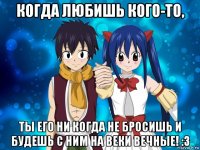 когда любишь кого-то, ты его ни когда не бросишь и будешь с ним на веки вечные! :з
