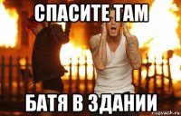 спасите там батя в здании
