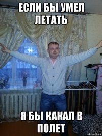 если бы умел летать я бы какал в полет