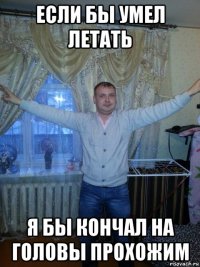 если бы умел летать я бы кончал на головы прохожим