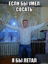 если бы умел сосать я бы летал