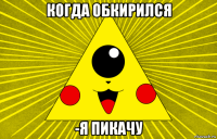 когда обкирился -я пикачу