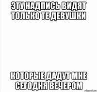 эту надпись видят только те девушки которые дадут мне сегодня вечером