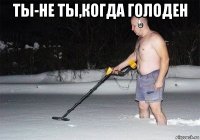 ты-не ты,когда голоден 