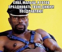 сява, малыш, я готов праздновать твою днюху! поздравляю! 